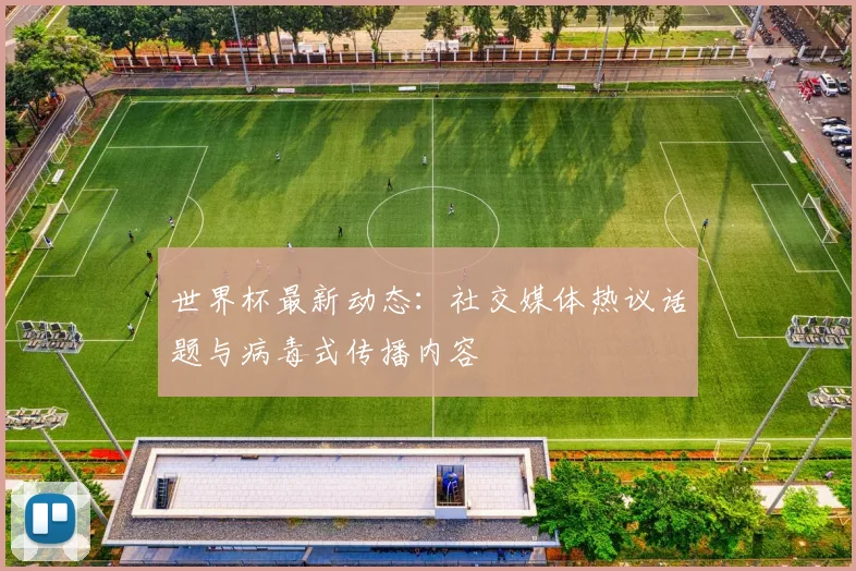 世界杯最新动态：社交媒体热议话题与病毒式传播内容