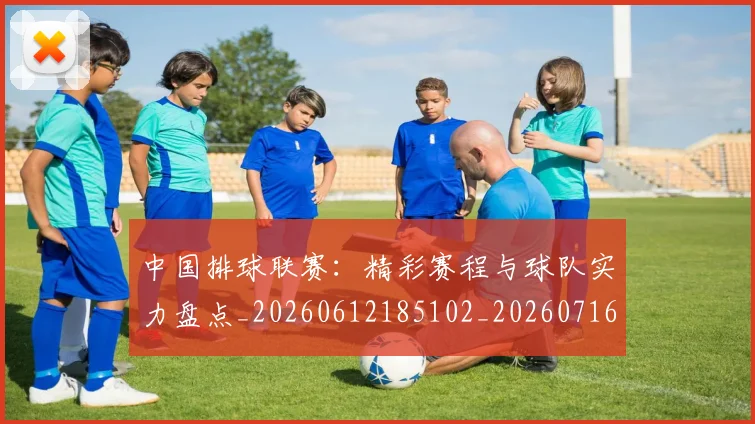 中国排球联赛：精彩赛程与球队实力盘点_20260612185102_20260716182512
