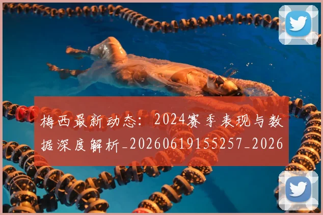 梅西最新动态：2024赛季表现与数据深度解析_20260619155257_20260707144711
