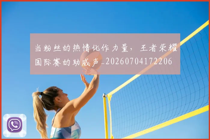 当粉丝的热情化作力量，王者荣耀国际赛的助威声_20260704172206