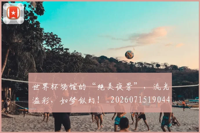 世界杯场馆的“绝美夜景”,流光溢彩,如梦似幻!_20260715190442