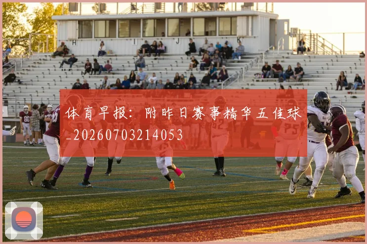 体育早报:附昨日赛事精华五佳球_20260703214053
