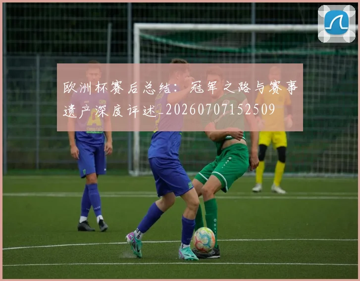 欧洲杯赛后总结：冠军之路与赛事遗产深度评述_20260707152509