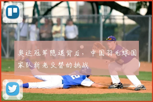 奥运冠军隐退背后,中国羽毛球国家队新老交替的挑战