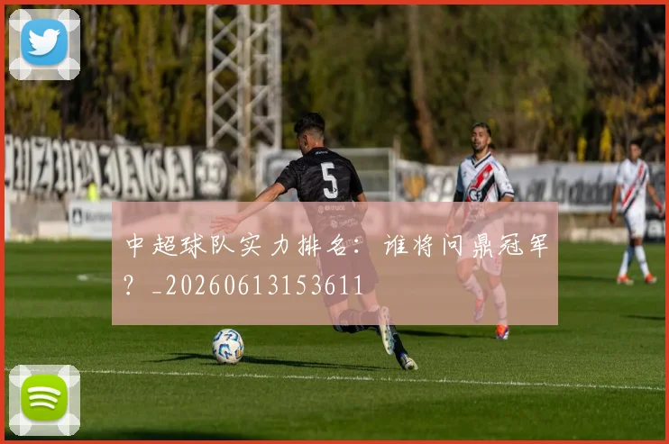 中超球队实力排名:谁将问鼎冠军?_20260613153611
