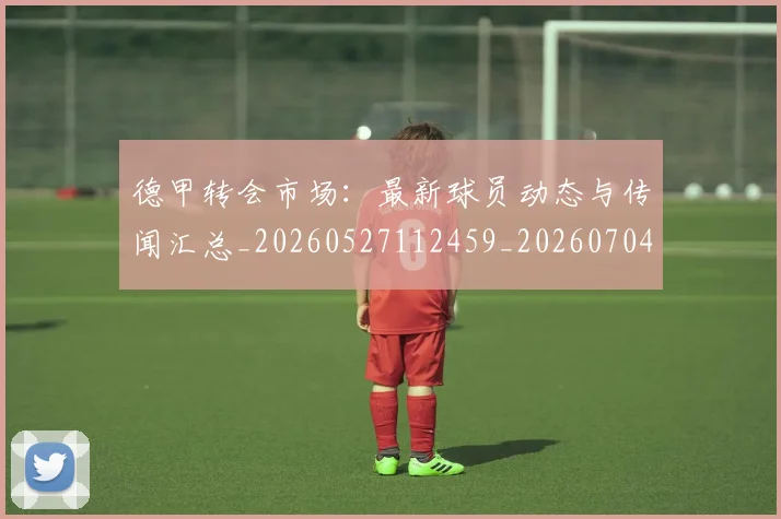 德甲转会市场:最新球员动态与传闻汇总_20260527112459_20260704173743