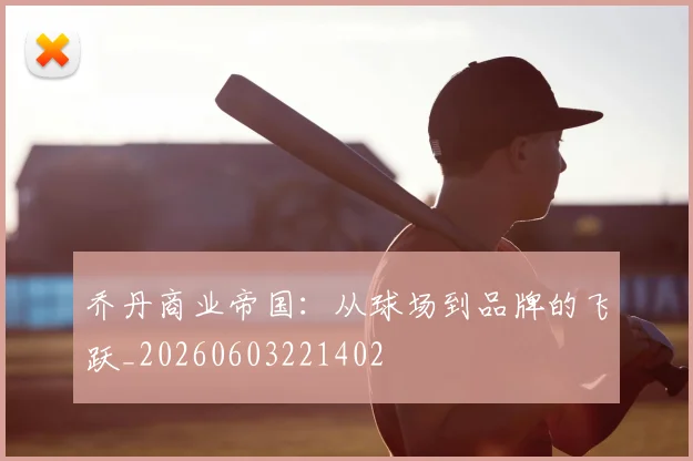 乔丹商业帝国：从球场到品牌的飞跃_20260603221402