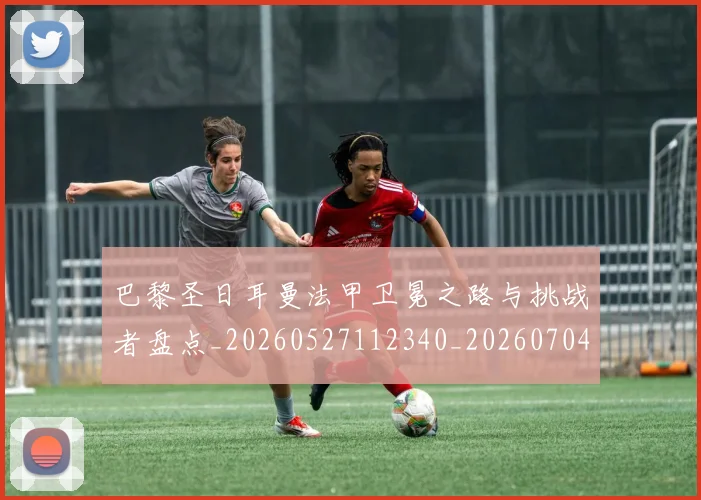 巴黎圣日耳曼法甲卫冕之路与挑战者盘点_20260527112340_20260704171145