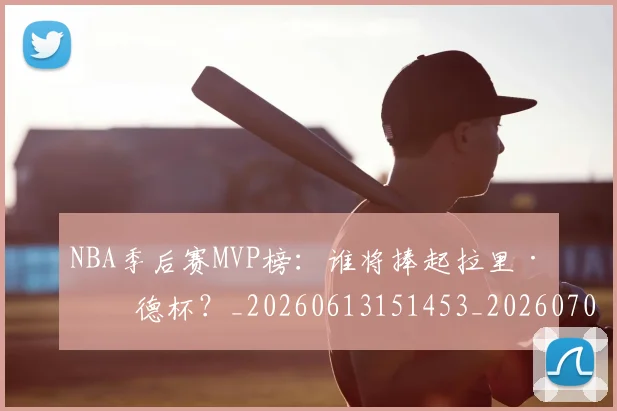 NBA季后赛MVP榜：谁将捧起拉里·伯德杯？_20260613151453_20260701215525_20260714210020