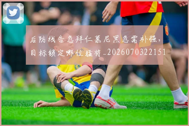 后防线告急拜仁慕尼黑急需补强，目标锁定哪位猛将_20260703221510_20260718205602