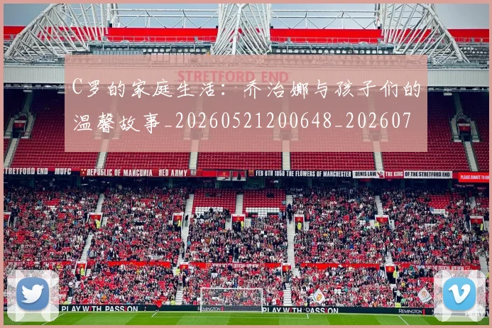 C罗的家庭生活:乔治娜与孩子们的温馨故事_20260521200648_20260701213409