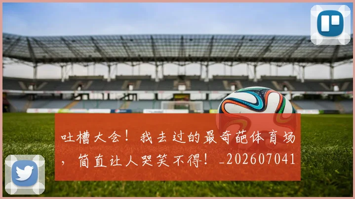 吐槽大会!我去过的最奇葩体育场,简直让人哭笑不得!_20260704170331