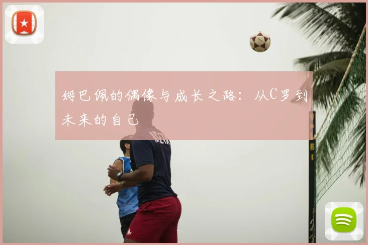 姆巴佩的偶像与成长之路:从C罗到未来的自己