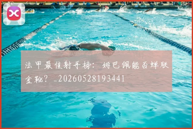 法甲最佳射手榜：姆巴佩能否蝉联金靴？_20260528193441