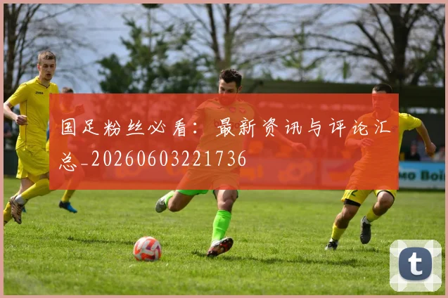 国足粉丝必看：最新资讯与评论汇总_20260603221736